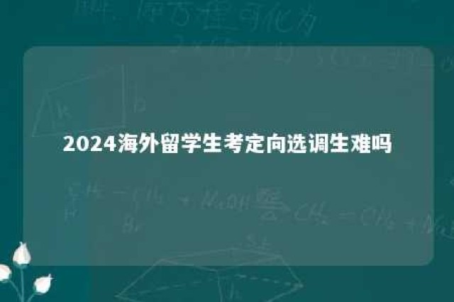 2024海外留学生考定向选调生难吗 海外硕士定向选调