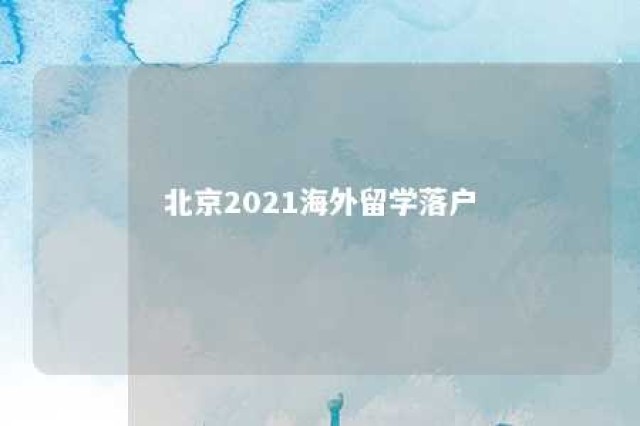 北京2021海外留学落户 北京市海外留学生落户政策