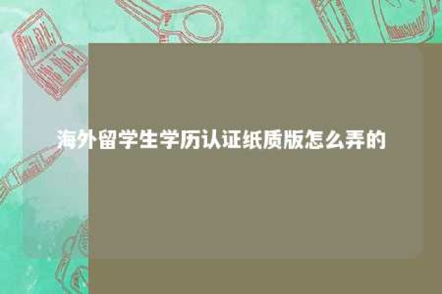 海外留学生学历认证纸质版怎么弄的 海外留学人员学历认证