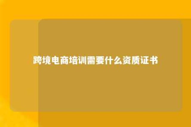 跨境电商培训需要什么资质证书