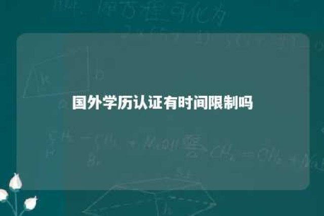 国外学历认证有时间限制吗 国外学历认证成功后是怎么样的