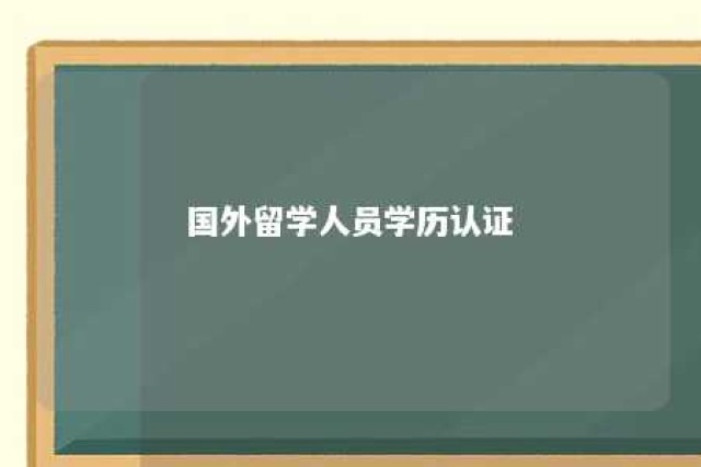 国外留学人员学历认证 国外留学人员学历认证怎么弄