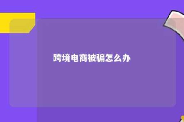 跨境电商被骗怎么办 跨境电商坑骗局套路