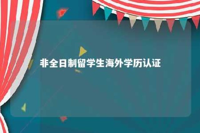 非全日制留学生海外学历认证 非全日制国外研究生回国认证