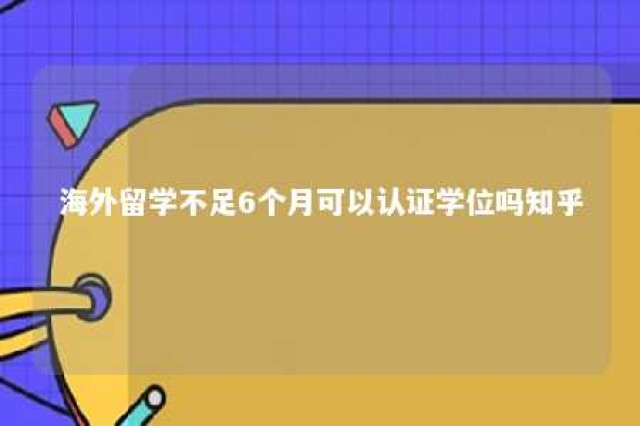 海外留学不足6个月可以认证学位吗知乎 海外留学不足6个月可以认证学位吗知乎文章