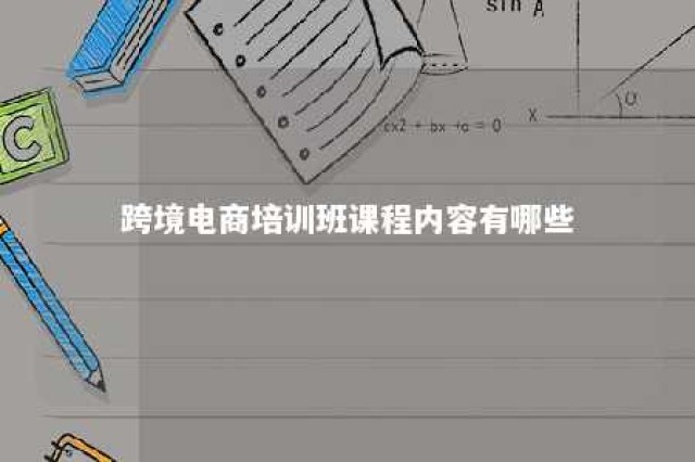 跨境电商培训班课程内容有哪些 跨境电商培训班课程内容有哪些呢