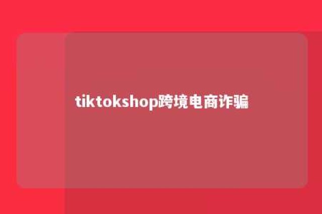 tiktokshop跨境电商诈骗 tiktokshop跨境电商诈骗上传了身份证怎么办