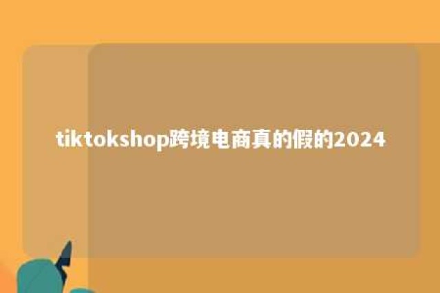 tiktokshop跨境电商真的假的2024 tiki跨境电商平台