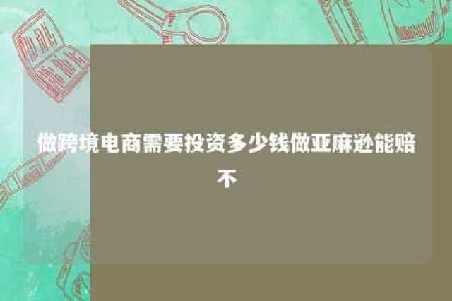 做跨境电商需要投资多少钱做亚麻逊能赔不 亚马逊跨境电商前期投入