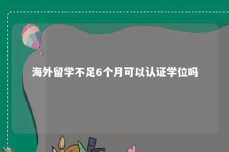 海外留学不足6个月可以认证学位吗