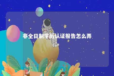 非全日制学历认证报告怎么弄