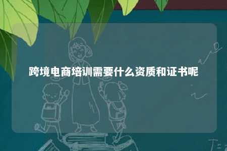 跨境电商培训需要什么资质和证书呢